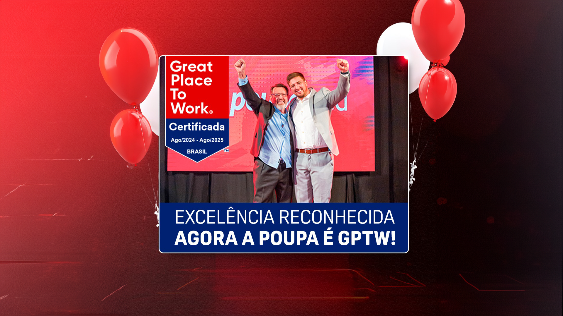 A imagem mostra um comunicado oficial da empresa PoupaCred, anunciando que foi certificada como um "Great Place to Work" (GPTW) para o período de agosto de 2024 a agosto de 2025 no Brasil. No centro da imagem se encontra à direita o diretor geral Leonardo Guarinão, e o proprietário da empresa à esquerda, Gerson Guarinão, levantando os braços em sinal de comemoração. O fundo é vermelho com balões vermelhos e brancos nas laterais. Na parte inferior, há um texto em azul que diz: "EXCELÊNCIA RECONHECIDA AGORA A POUPA É GPTW!" e o logotipo da PoupaCred.